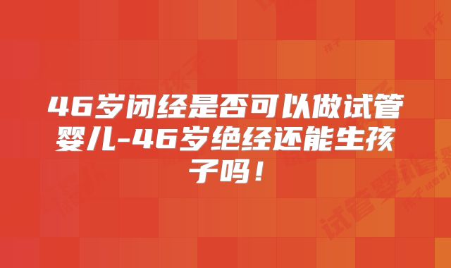 46岁闭经是否可以做试管婴儿-46岁绝经还能生孩子吗！