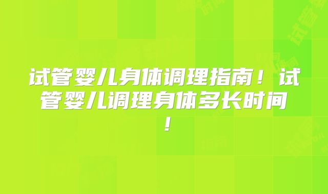 试管婴儿身体调理指南！试管婴儿调理身体多长时间！