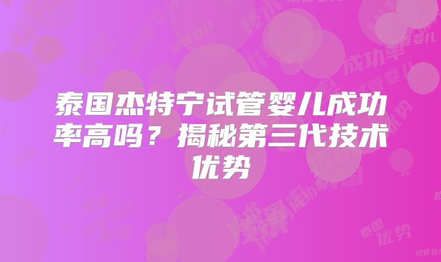 泰国杰特宁试管婴儿成功率高吗？揭秘第三代技术优势