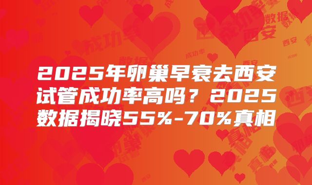 2025年卵巢早衰去西安试管成功率高吗？2025数据揭晓55%-70%真相