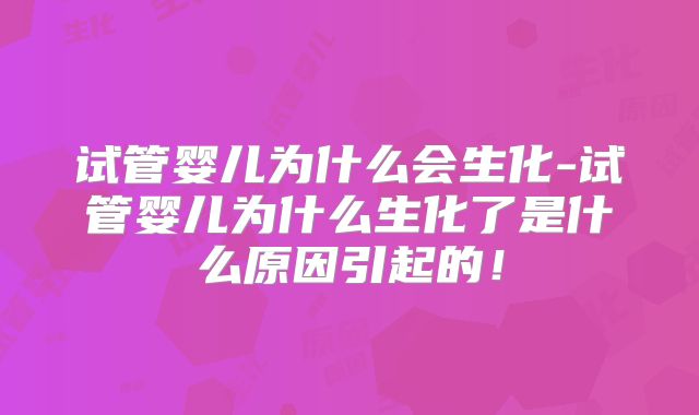 试管婴儿为什么会生化-试管婴儿为什么生化了是什么原因引起的!