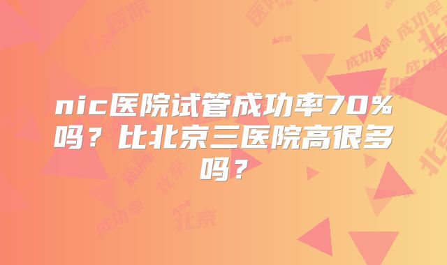 nic医院试管成功率70%吗？比北京三医院高很多吗？