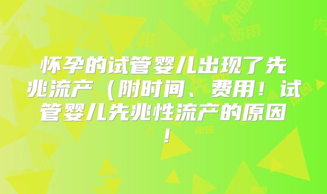 怀孕的试管婴儿出现了先兆流产（附时间、费用！试管婴儿先兆性流产的原因！