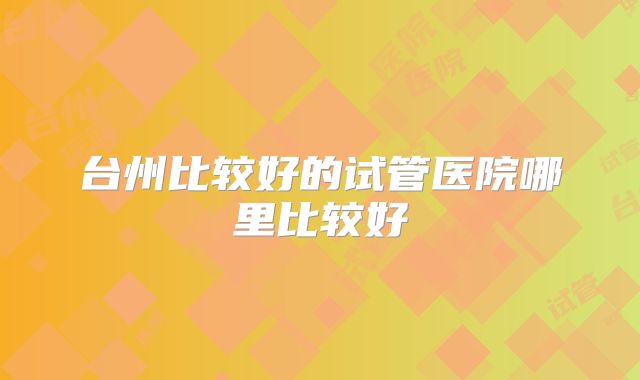 台州比较好的试管医院哪里比较好