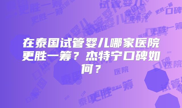 在泰国试管婴儿哪家医院更胜一筹？杰特宁口碑如何？