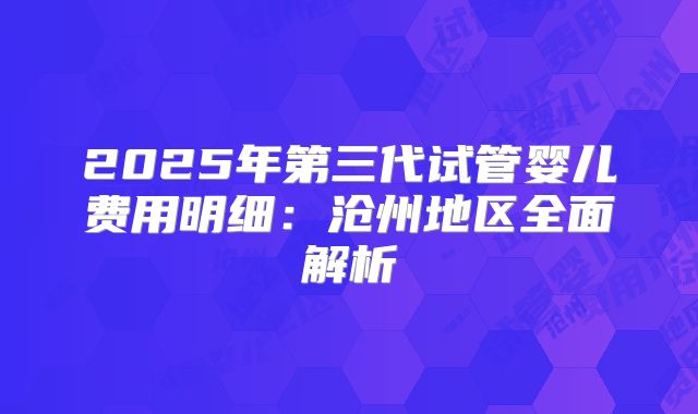 2025年第三代试管婴儿费用明细:沧州地区全面解析