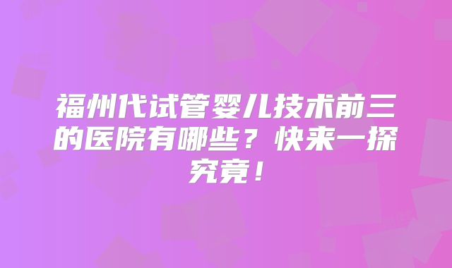 福州代试管婴儿技术前三的医院有哪些？快来一探究竟！