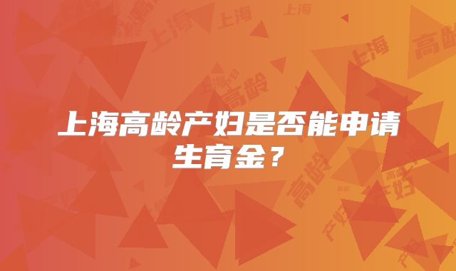 上海高龄产妇是否能申请生育金？