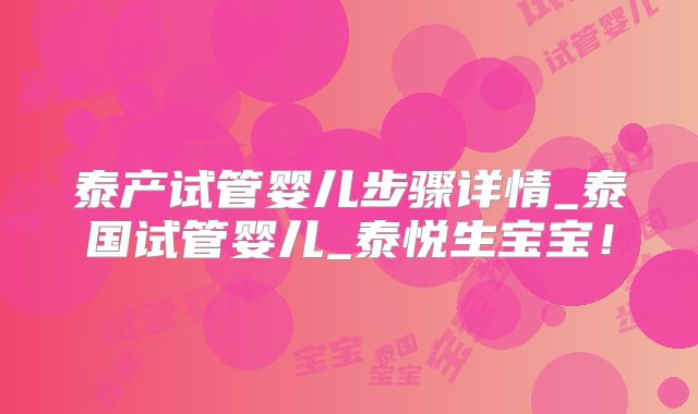 泰产试管婴儿步骤详情_泰国试管婴儿_泰悦生宝宝!
