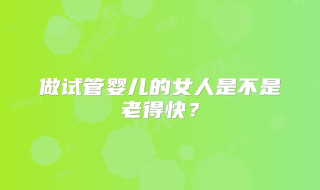 做试管婴儿的女人是不是老得快？