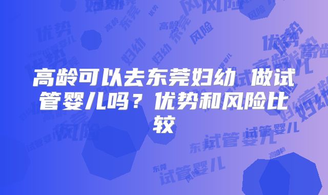 高龄可以去东莞妇幼 做试管婴儿吗？优势和风险比较