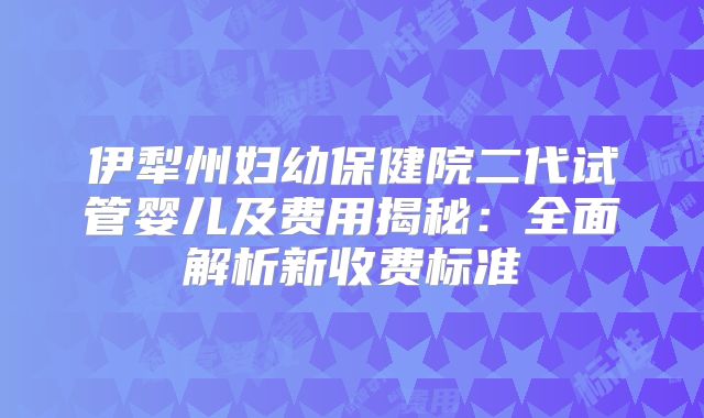伊犁州妇幼保健院二代试管婴儿及费用揭秘：全面解析新收费标准
