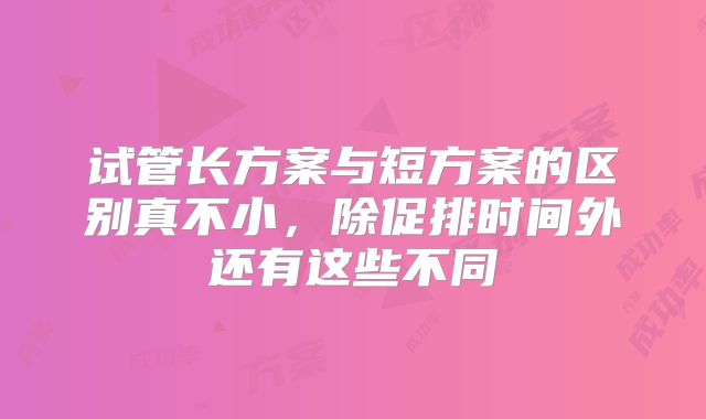试管长方案与短方案的区别真不小，除促排时间外还有这些不同