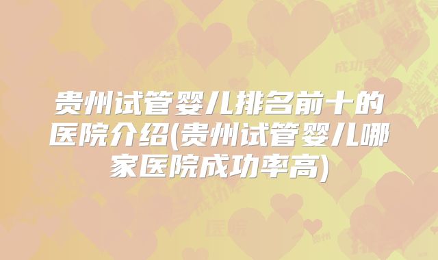 贵州试管婴儿排名前十的医院介绍(贵州试管婴儿哪家医院成功率高)