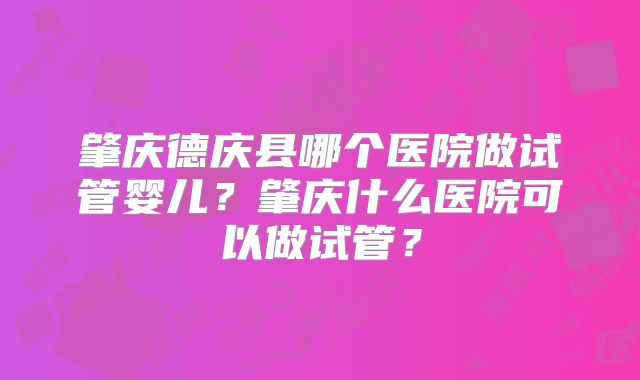 肇庆德庆县哪个医院做试管婴儿？肇庆什么医院可以做试管？