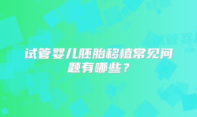 试管婴儿胚胎移植常见问题有哪些?