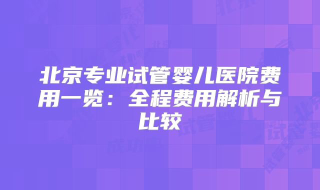 北京专业试管婴儿医院费用一览：全程费用解析与比较
