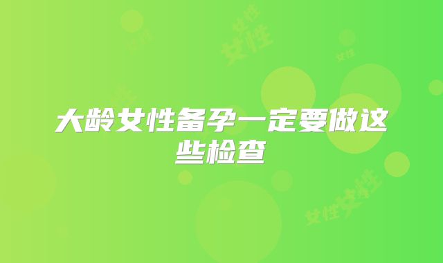 大龄女性备孕一定要做这些检查