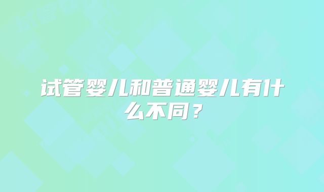 试管婴儿和普通婴儿有什么不同?