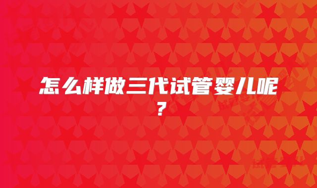 怎么样做三代试管婴儿呢？