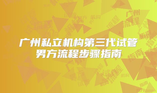 广州私立机构第三代试管男方流程步骤指南
