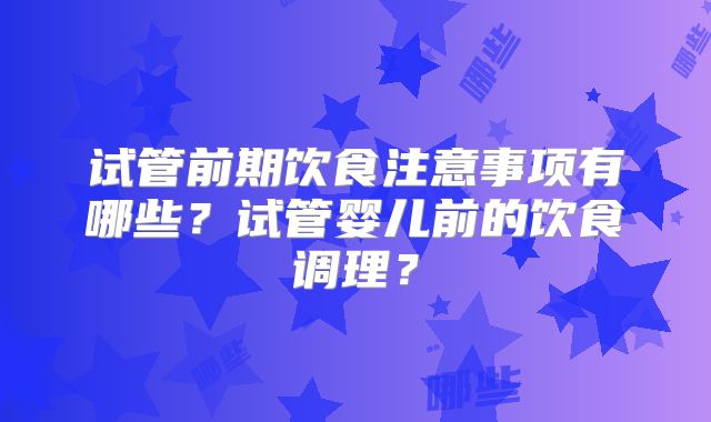 试管前期饮食注意事项有哪些？试管婴儿前的饮食调理？