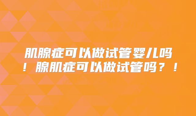 肌腺症可以做试管婴儿吗！腺肌症可以做试管吗？！