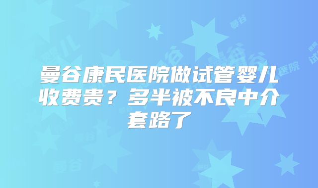 曼谷康民医院做试管婴儿收费贵?多半被不良中介套路了
