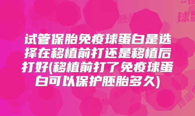 试管保胎免疫球蛋白是选择在移植前打还是移植后打好(移植前打了免疫球蛋白可以保护胚胎多久)