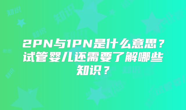 2PN与1PN是什么意思？试管婴儿还需要了解哪些知识？