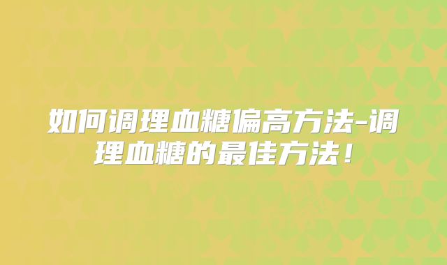 如何调理血糖偏高方法-调理血糖的最佳方法！