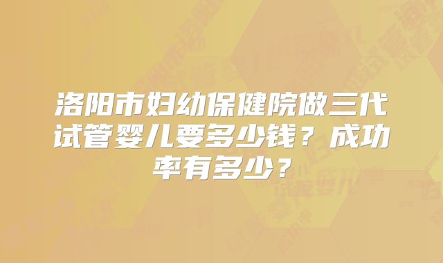 洛阳市妇幼保健院做三代试管婴儿要多少钱？成功率有多少？