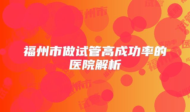 福州市做试管高成功率的医院解析