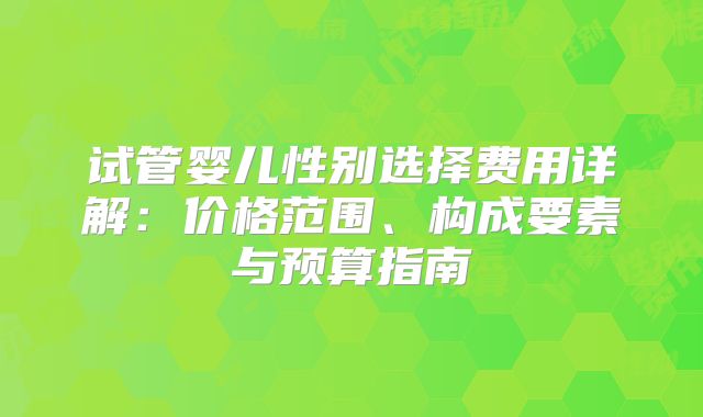 试管婴儿性别选择费用详解：价格范围、构成要素与预算指南
