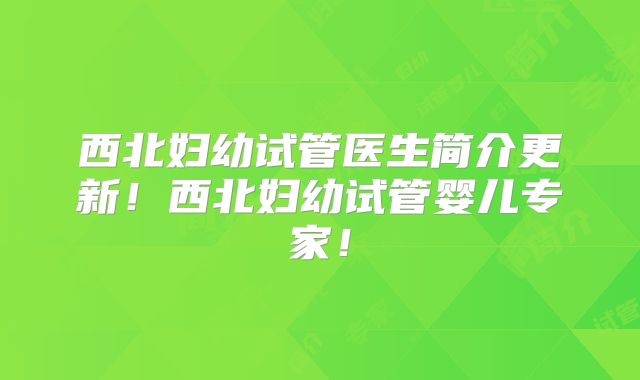 西北妇幼试管医生简介更新！西北妇幼试管婴儿专家！