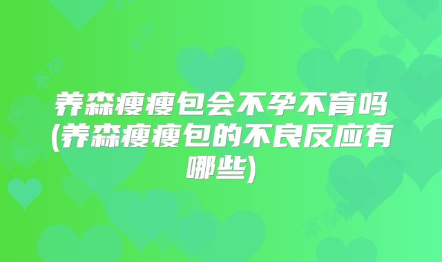 养森瘦瘦包会不孕不育吗(养森瘦瘦包的不良反应有哪些)