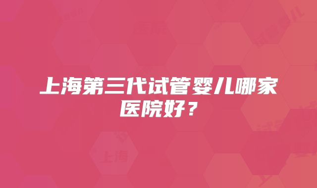 上海第三代试管婴儿哪家医院好？