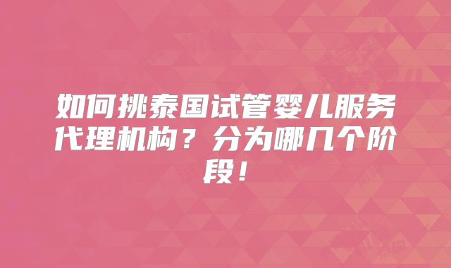 如何挑泰国试管婴儿服务代理机构？分为哪几个阶段！