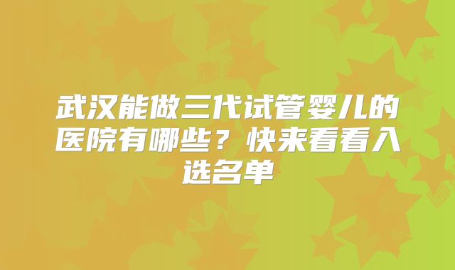 武汉能做三代试管婴儿的医院有哪些？快来看看入选名单