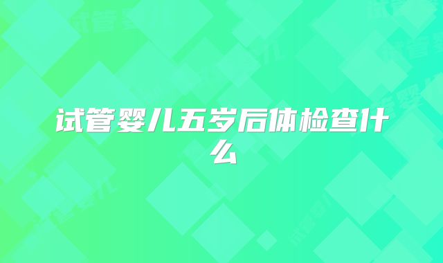 试管婴儿五岁后体检查什么