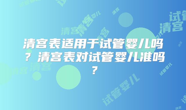 清宫表适用于试管婴儿吗？清宫表对试管婴儿准吗？