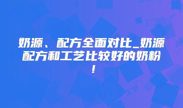 奶源、配方全面对比_奶源配方和工艺比较好的奶粉!