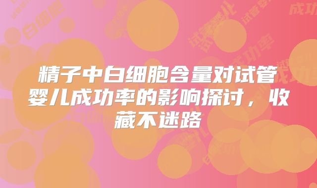 精子中白细胞含量对试管婴儿成功率的影响探讨，收藏不迷路