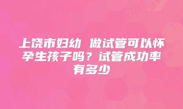 上饶市妇幼 做试管可以怀孕生孩子吗？试管成功率有多少