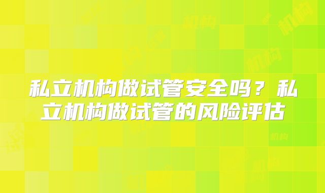 私立机构做试管安全吗？私立机构做试管的风险评估