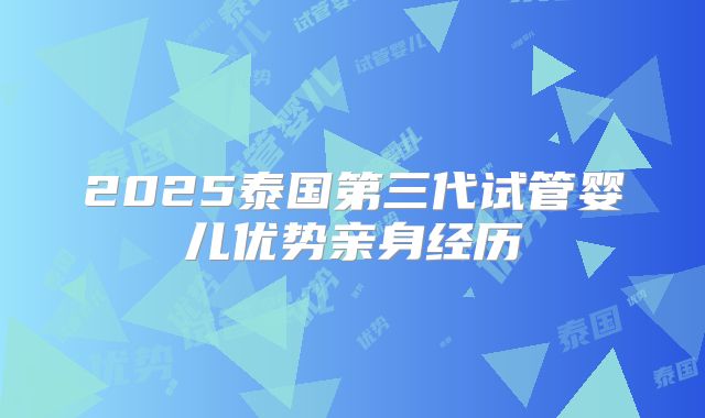 2025泰国第三代试管婴儿优势亲身经历