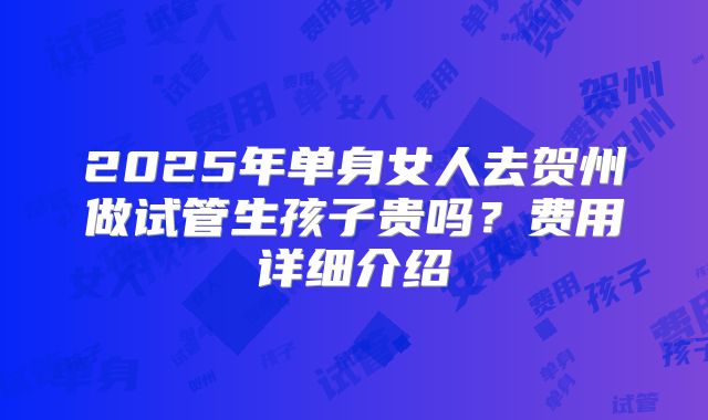 2025年单身女人去贺州做试管生孩子贵吗?费用详细介绍