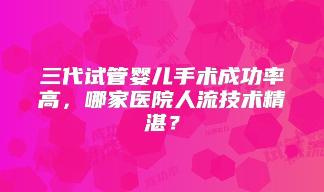三代试管婴儿手术成功率高，哪家医院人流技术精湛？