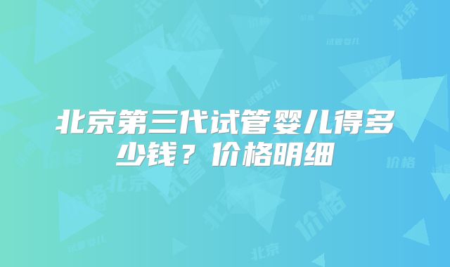 北京第三代试管婴儿得多少钱？价格明细