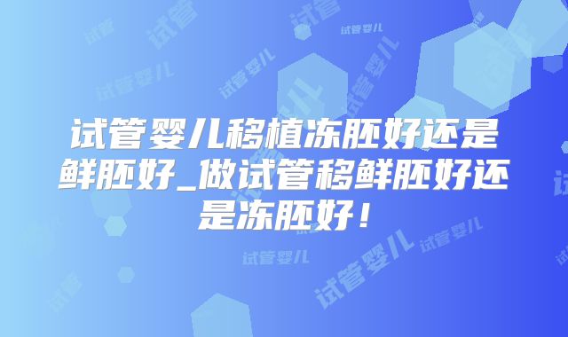 试管婴儿移植冻胚好还是鲜胚好_做试管移鲜胚好还是冻胚好！